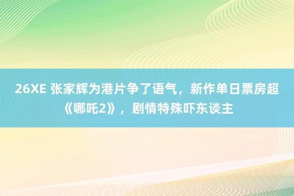 26XE 张家辉为港片争了语气，新作单日票房超《哪吒2》，剧情特殊吓东谈主