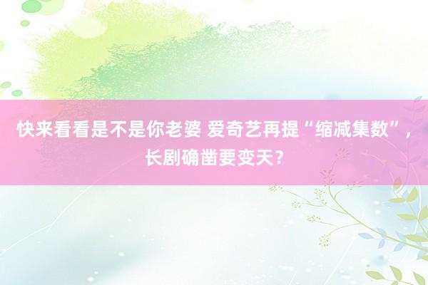 快来看看是不是你老婆 爱奇艺再提“缩减集数”，长剧确凿要变天？