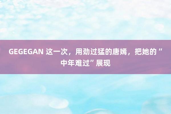 GEGEGAN 这一次，用劲过猛的唐嫣，把她的“中年难过”展现