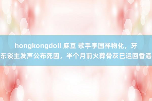 hongkongdoll 麻豆 歌手李国祥物化，牙东谈主发声公布死因，半个月前火葬骨灰已运回香港