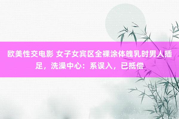 欧美性交电影 女子女宾区全裸涂体魄乳时男人插足，洗澡中心：系误入，已抵偿